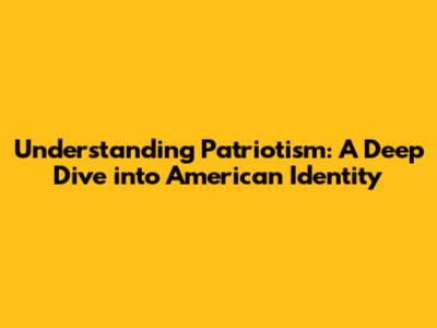 Understanding Patriotism: A Deep Dive into American Identity