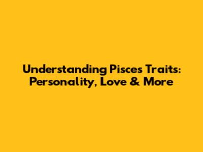 Understanding Pisces Traits: Personality, Love & More
