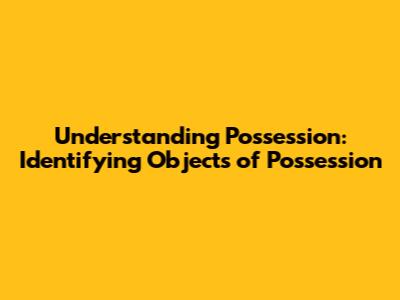 Understanding Possession: Identifying Objects of Possession