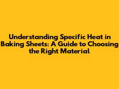 Understanding Specific Heat in Baking Sheets: A Guide to Choosing the Right Material