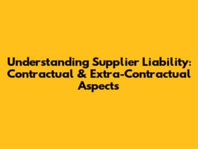 Understanding Supplier Liability: Contractual & Extra-Contractual Aspects