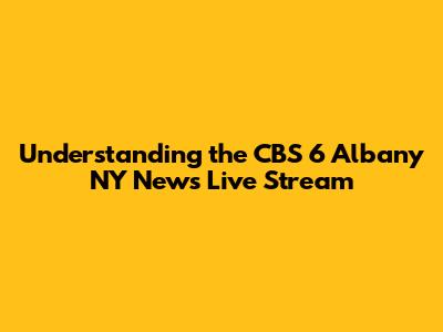 Understanding the CBS 6 Albany NY News Live Stream
