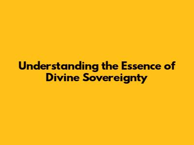Understanding the Essence of Divine Sovereignty