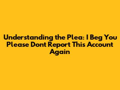 Understanding the Plea: "I Beg You Please Don't Report This Account Again"