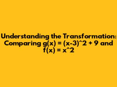 Understanding the Transformation: Comparing g(x) = (x-3)^2 + 9 and f(x) = x^2
