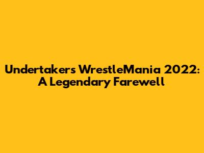 Undertaker's WrestleMania 2022: A Legendary Farewell