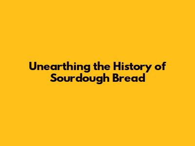 Unearthing the History of Sourdough Bread