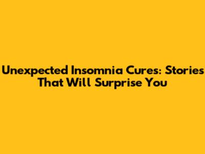 Unexpected Insomnia Cures: Stories That Will Surprise You