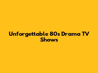 Unforgettable 80s Drama TV Shows