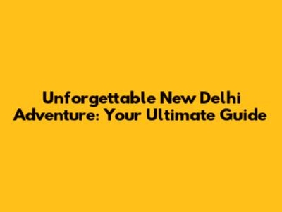 Unforgettable New Delhi Adventure: Your Ultimate Guide