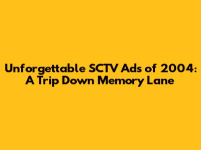 Unforgettable SCTV Ads of 2004: A Trip Down Memory Lane