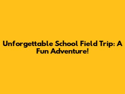 Unforgettable School Field Trip: A Fun Adventure!