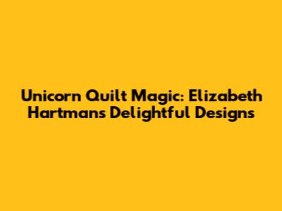 Unicorn Quilt Magic: Elizabeth Hartman's Delightful Designs