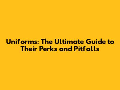 Uniforms: The Ultimate Guide to Their Perks and Pitfalls