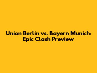 Union Berlin vs. Bayern Munich: Epic Clash Preview