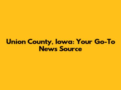 Union County, Iowa: Your Go-To News Source