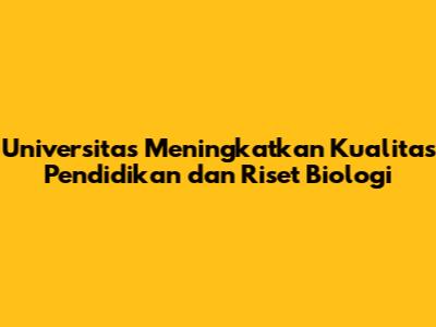 Universitas Meningkatkan Kualitas Pendidikan dan Riset Biologi