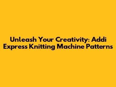 Unleash Your Creativity: Addi Express Knitting Machine Patterns