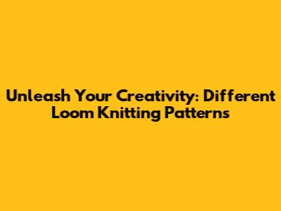 Unleash Your Creativity: Different Loom Knitting Patterns