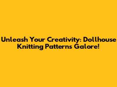 Unleash Your Creativity: Dollhouse Knitting Patterns Galore!