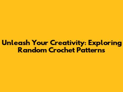 Unleash Your Creativity: Exploring Random Crochet Patterns