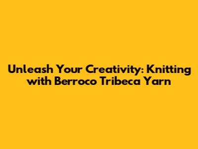 Unleash Your Creativity: Knitting with Berroco Tribeca Yarn