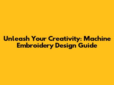 Unleash Your Creativity: Machine Embroidery Design Guide