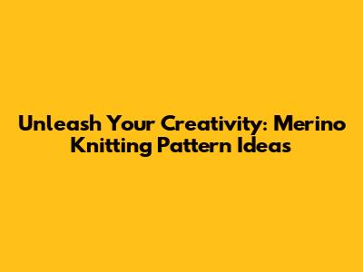Unleash Your Creativity: Merino Knitting Pattern Ideas