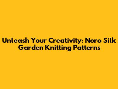 Unleash Your Creativity: Noro Silk Garden Knitting Patterns
