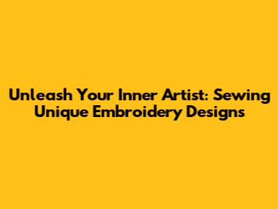 Unleash Your Inner Artist: Sewing Unique Embroidery Designs