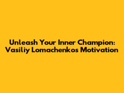 Unleash Your Inner Champion: Vasiliy Lomachenko's Motivation