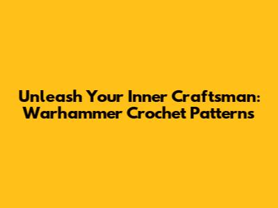 Unleash Your Inner Craftsman: Warhammer Crochet Patterns