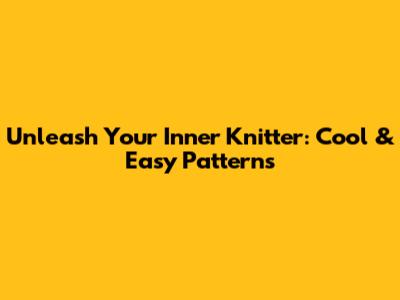 Unleash Your Inner Knitter: Cool & Easy Patterns