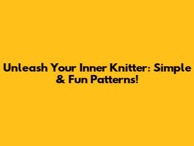 Unleash Your Inner Knitter: Simple & Fun Patterns!