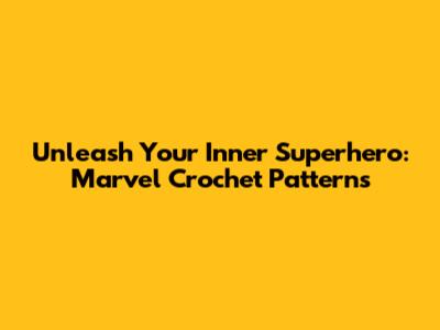 Unleash Your Inner Superhero: Marvel Crochet Patterns