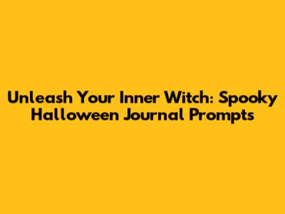 Unleash Your Inner Witch: Spooky Halloween Journal Prompts