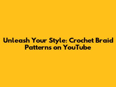 Unleash Your Style: Crochet Braid Patterns on YouTube