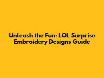 Unleash the Fun: LOL Surprise Embroidery Designs Guide