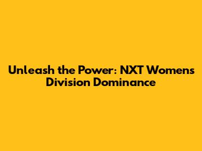 Unleash the Power: NXT Women's Division Dominance