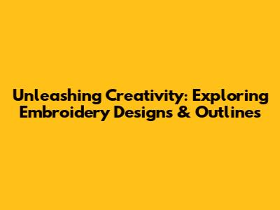 Unleashing Creativity: Exploring Embroidery Designs & Outlines