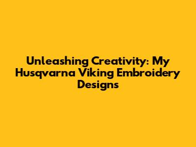 Unleashing Creativity: My Husqvarna Viking Embroidery Designs