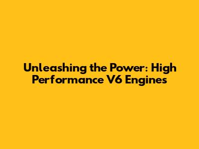 Unleashing the Power: High Performance V6 Engines