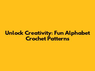 Unlock Creativity: Fun Alphabet Crochet Patterns