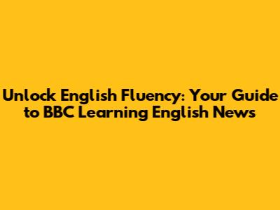 Unlock English Fluency: Your Guide to BBC Learning English News