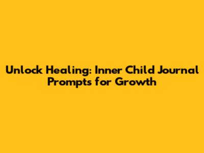 Unlock Healing: Inner Child Journal Prompts for Growth