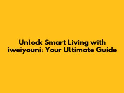 Unlock Smart Living with iweiyouni: Your Ultimate Guide