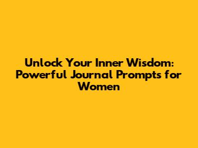 Unlock Your Inner Wisdom: Powerful Journal Prompts for Women