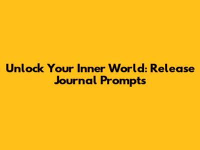 Unlock Your Inner World: Release Journal Prompts