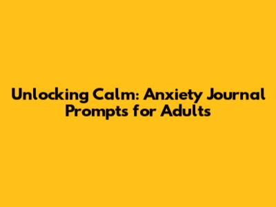 Unlocking Calm: Anxiety Journal Prompts for Adults