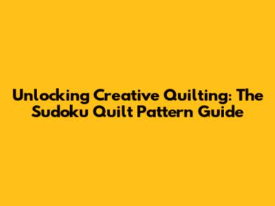 Unlocking Creative Quilting: The Sudoku Quilt Pattern Guide